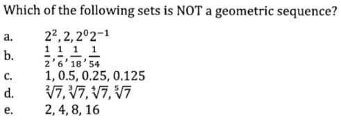 Which of the following sets is NOT a geometric sequence?
22,2, 2°2-1
11 1 1
2'6'18'54
1, 0.5, 0.25, 0.125
V7, V7, V7, V7
а.
b.
с.
d.
е.
2, 4, 8, 16
