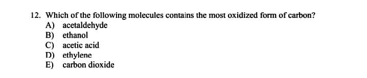 12. Which of the following molecules contains the most oxidized form of carbon?
A) acetaldehyde
B) ethanol
C) acetic acid
D) ethylene
E) carbon dioxide
