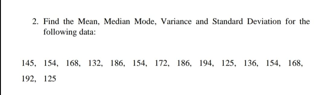 2. Find the Mean, Median Mode, Variance and Standard Deviation for the
following data:
145,
154, 168, 132, 186, 154, 172, 186, 194, 125, 136, 154, 168,
192, 125
