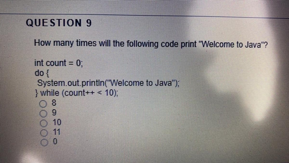 QUESTION 9
How many times will the following code print "Welcome to Java"?
int count = 0,
do {
System.out.printin("Welcome to Java"),
}while (count++ < 10),
8.
6.
10
11
0.
