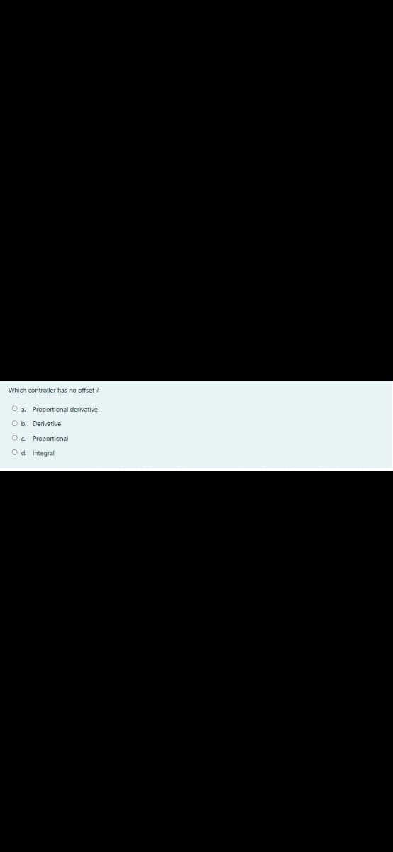 Which controller has no offset ?
O a. Proportional derivative
O b. Derivative
Oc Proportional
Od. Integral
