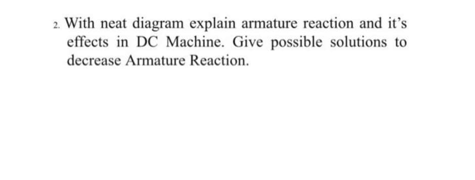 2. With neat diagram explain armature reaction and it's
effects in DC Machine. Give possible solutions to
decrease Armature Reaction.