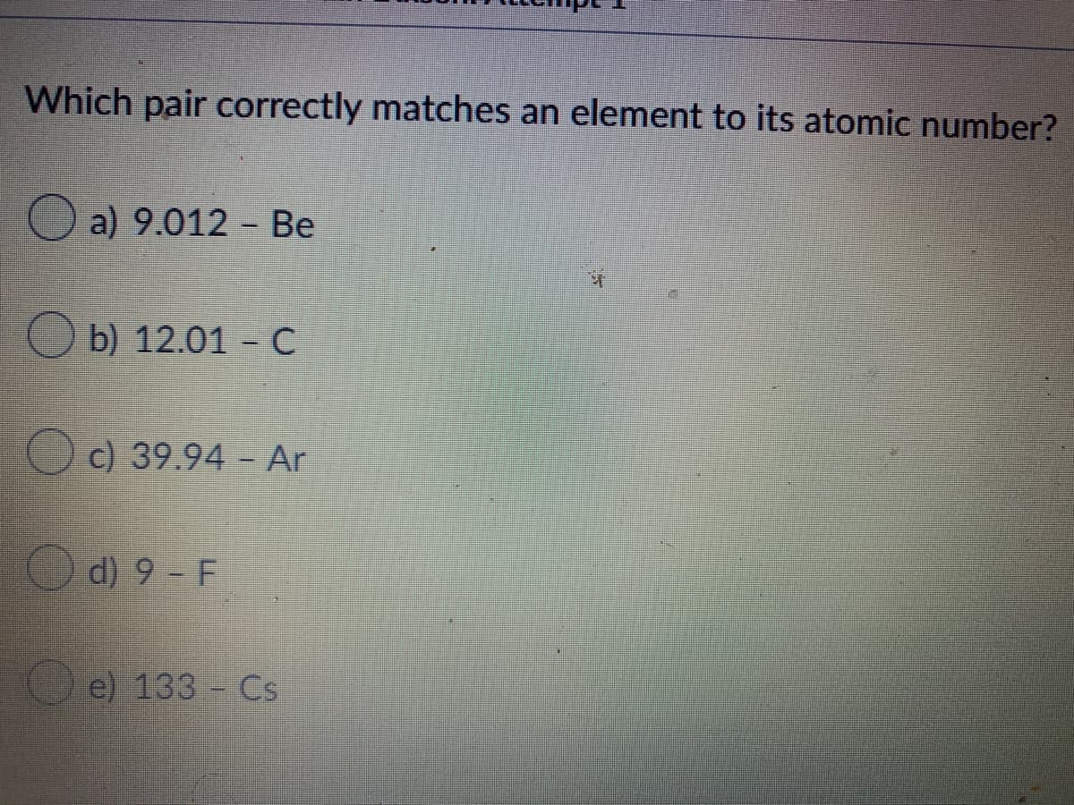 Which pair correctly matches an element to its atomic number?
O a) 9.012 - Be
O b) 12.01 - C
O c) 39.94 - Ar
d) 9 F
e) 133 Cs
