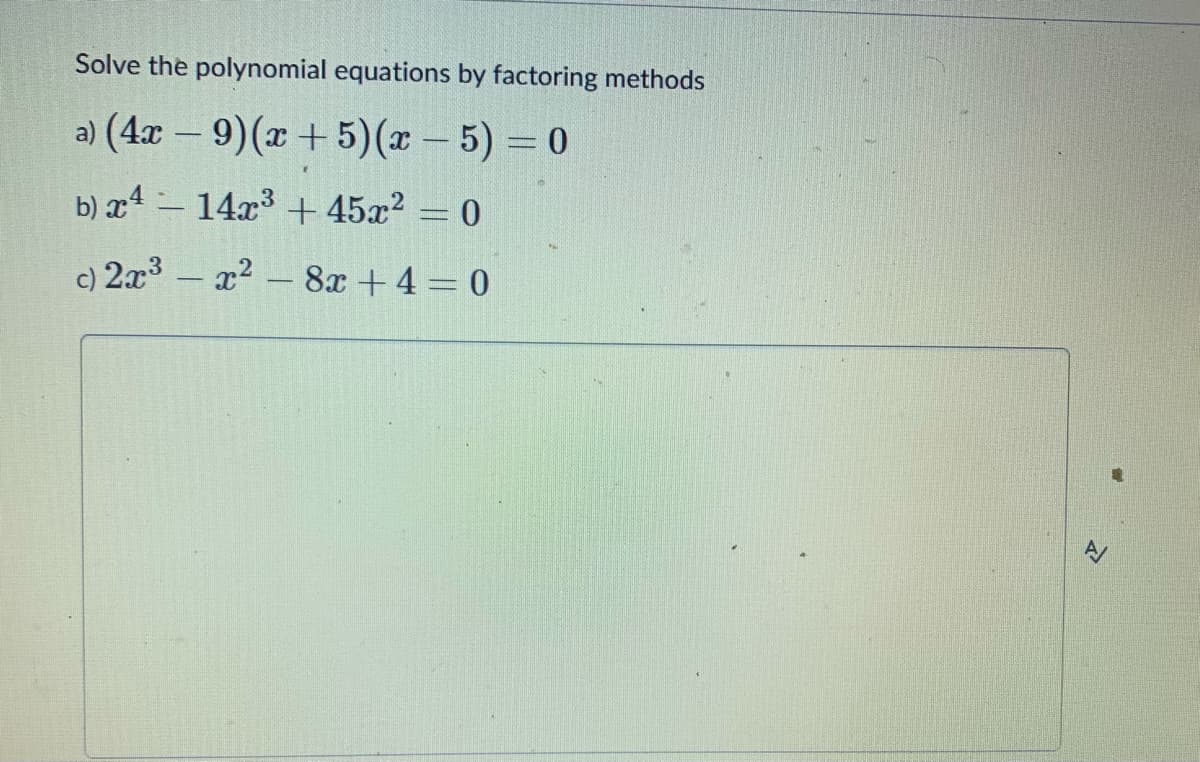 Solve the polynomial equations by factoring methods
a) (4x – 9)(x + 5)(x – 5) = 0
-
b) x4 – 14x3 + 45x? = 0
c) 2x3 - x2 - 8x +4 = 0
