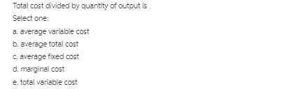 Total cost divided by quantity of output is
Select one:
a. average variable cost
b. average total cost
C. average fixed cost
d. marginal cost
e. total variable cost
