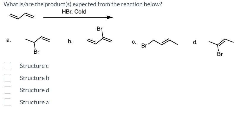 What is/are the product(s) expected from the reaction below?
HBr, Cold
a.
Br
Structure c
Structure b
Structure d
Structure a
b.
Br
C.
Br
d.
Br