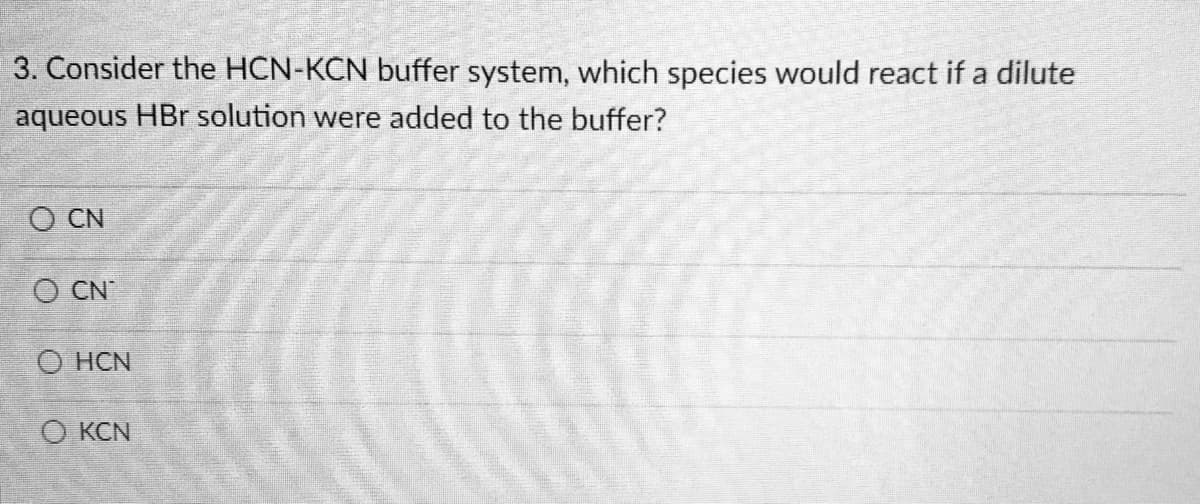 3. Consider the HCN-KCN buffer system, which species would react if a dilute
aqueous HBr solution were added to the buffer?
OCN
OCN
O HCN
Q KCN