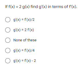 If f(x) = 2 g(x) find g'(x) in terms of f'(x).
O g'(x) = f(x)/2
O g'(x) = 2 f(x)
O None of these
O g'(x) = f(x)/4
O g'(x) = f(x) - 2
