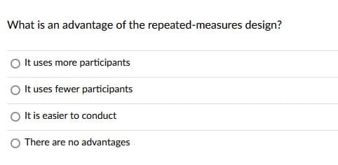 What is an advantage of the repeated-measures design?
O It uses more participants
It uses fewer participants
O tis easier to conduct
O There are no advantages
