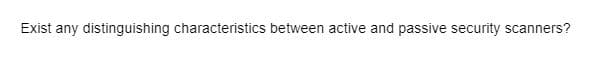 Exist any distinguishing characteristics between active and passive security scanners?