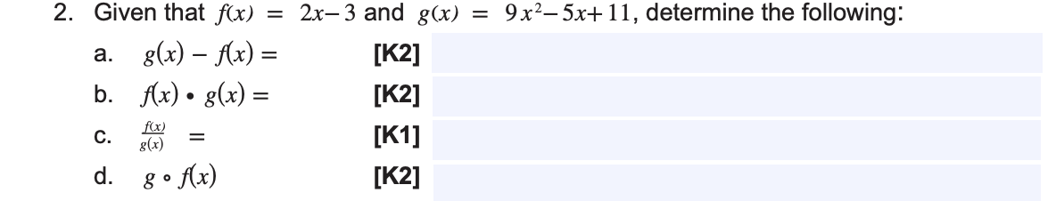 2. Given that f(x) = 2x-3 and g(x)
a. g(x) = f(x) =
b.
f(x) · g(x) =
f(x)
C.
g(x)
d.
=
go
• f(x)
[K2]
[K2]
[K1]
[K2]
=
9x²–5x+11, determine the following: