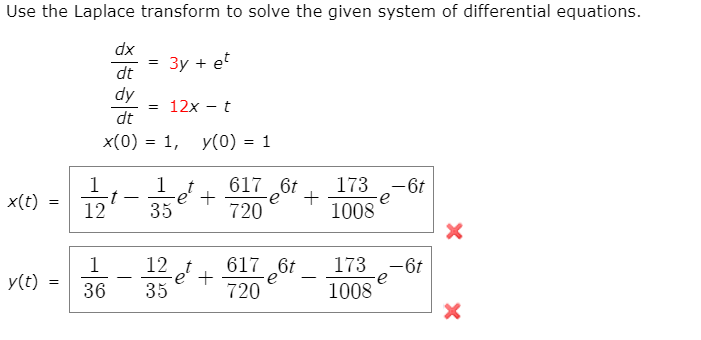 Use the Laplace transform to solve the given system of differential equations.
dx
3y + et
dt
dy
dt
12x - t
x(0) = 1,
y(0) = 1
1 t
173 -6t
+
1008
1
617 6t
x(t)
t
-é' +
%3D
12
35
720
1
617 6t
173 -6t
36 - 35
12
e' +
720
y(t)
1008
