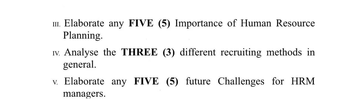 III. Elaborate any FIVE (5) Importance of Human Resource
Planning.
IV. Analyse the THREE (3) different recruiting methods in
general.
v. Elaborate any FIVE (5) future Challenges for HRM
managers.
