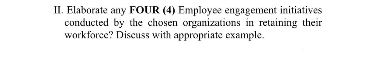 II. Elaborate any FOUR (4) Employee engagement initiatives
conducted by the chosen organizations in retaining their
workforce? Discuss with appropriate example.
