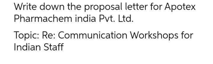 Write down the proposal letter for Apotex
Pharmachem india Pvt. Ltd.
Topic: Re: Communication Workshops for
Indian Staff
