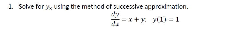 1. Solve for y3 using the method of successive approximation.
dy
= x + y; y(1) = 1
dx
