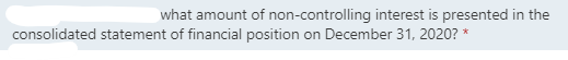 what amount of non-controlling interest is presented in the
consolidated statement of financial position on December 31, 2020? *
