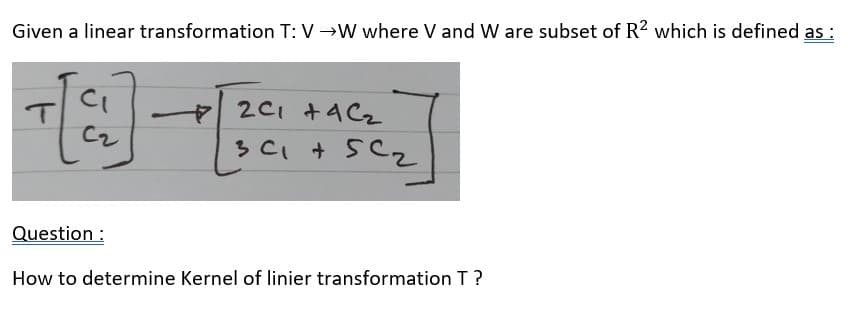 Given a linear transformation T: V →W where V and W are subset of R2 which is defined as :
T
C₁
C₂
2C1 +4C₂
301 +50₂
C
Question :
How to determine Kernel of linier transformation T?