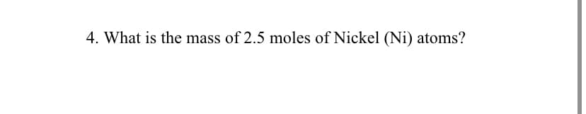 4. What is the mass of 2.5 moles of Nickel (Ni) atoms?
