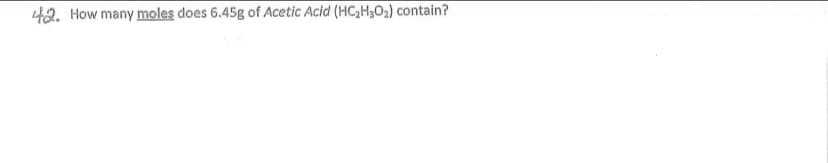 42. How many moles does 6.45g of Acetic Acid (HC2H302) contain?
