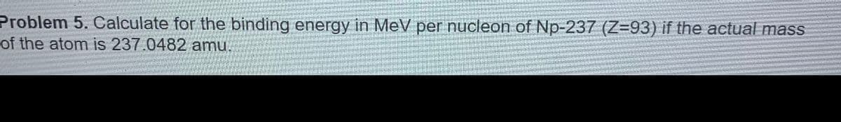 Problem 5. Calculate for the binding energy in MeV per nucleon of Np-237 (Z=93) if the actual mass
of the atom is 237.0482 amu.
