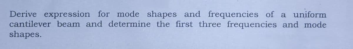 Derive expression for mode shapes and frequencies of a uniform
cantilever beam and determine the first three frequencies and mode
shapes.
