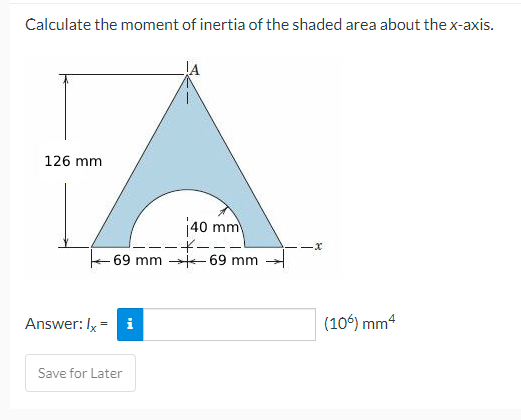 Calculate the moment of inertia of the shaded area about the x-axis.
126 mm
40 mm
·*.
-x
-69 mm 69 mm
Answer: Ix = i
Save for Later
(106) mm4