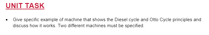 UNIT TASK
• Give specific example of machine that shows the Diesel cycle and Otto Cycle principles and
discuss how it works. Two different machines must be specified.
