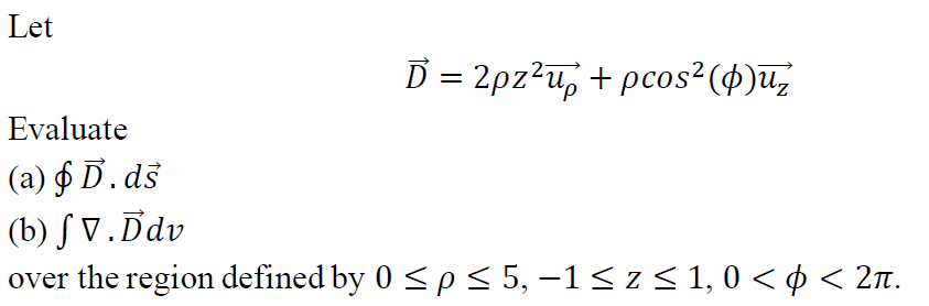 Let
D = 2pz?u, + pcos²($)u;
Evaluate
(а) $ D.ds
(b) S V.Ddv
over the region defined by 0 <p < 5, –1< z < 1, 0 < ¢ < 2n.
