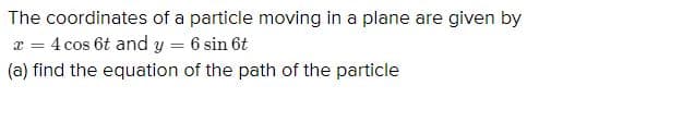 The coordinates of a particle moving in a plane are given by
4 cos 6t and y = 6 sin 6t
(a) find the equation of the path of the particle
