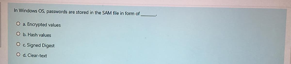 In Windows OS, passwords are stored in the SAM file in form of
O a. Encrypted values
O b. Hash values
O . Signed Digest
O d. Clear-text
