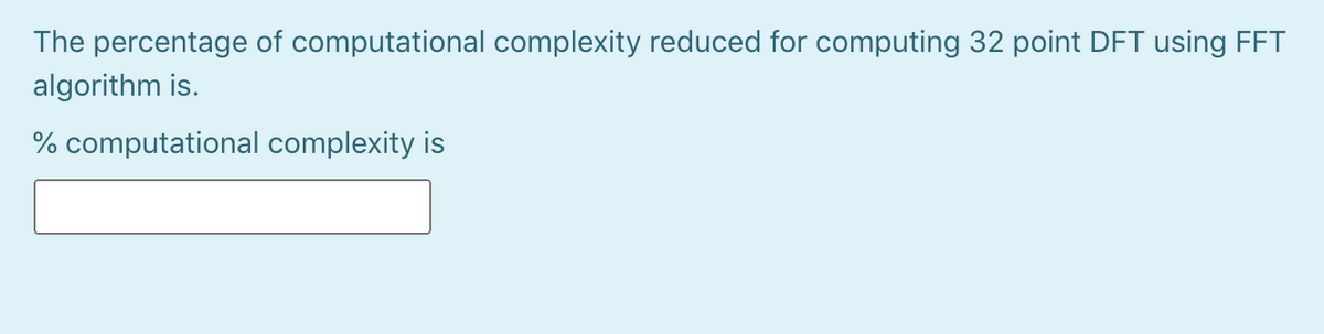 The percentage of computational complexity reduced for computing 32 point DFT using FFT
algorithm is.
% computational complexity is
