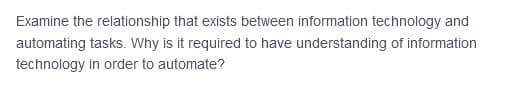 Examine the relationship that exists between information technology and
automating tasks. Why is it required to have understanding of information
technology in order to automate?
