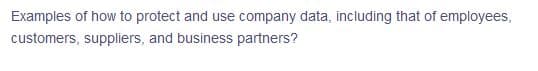 Examples of how to protect and use company data, including that of employees,
customers, suppliers, and business partners?
