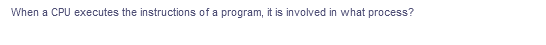 When a CPU executes the instructions of a program, it is involved in what process?
