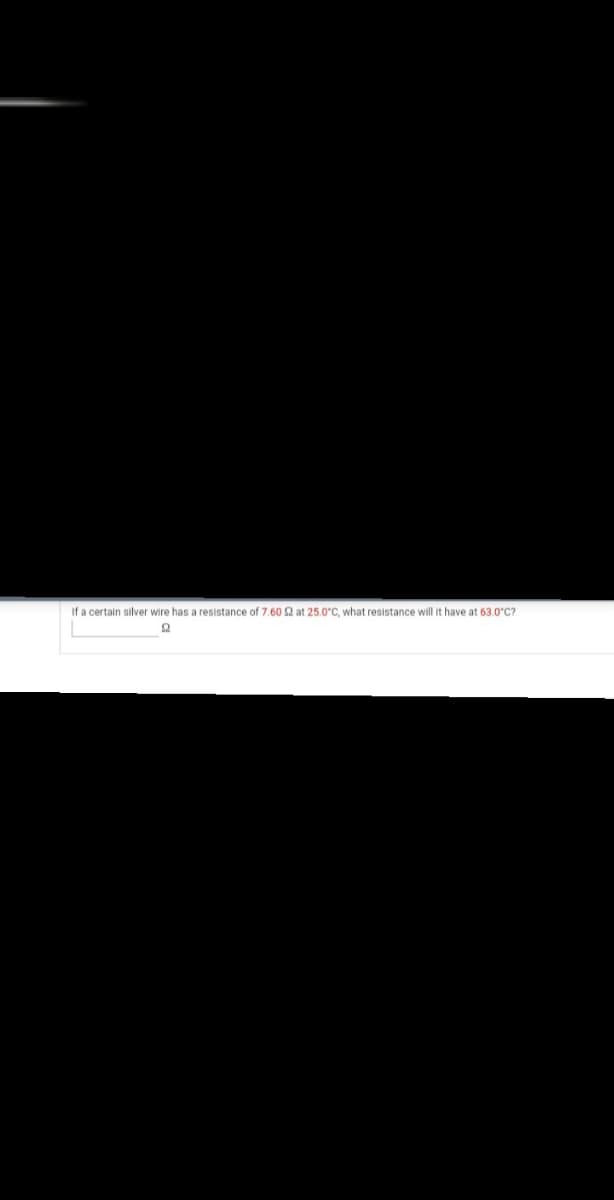 If a certain silver wire has a resistance of 7.60 2 at 25.0°C, what resistance will it have at 63.0°C?
