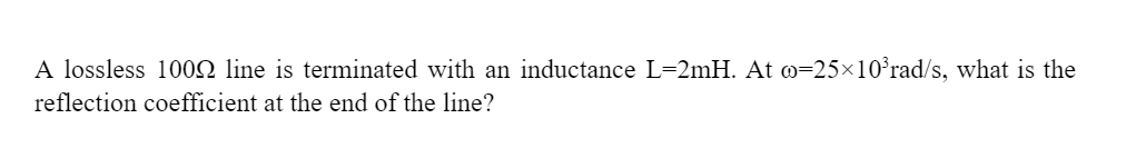 A lossless 100 line is terminated with an inductance L=2mH. At @=25×10³rad/s, what is the
reflection coefficient at the end of the line?