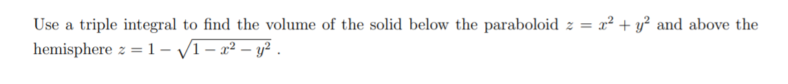 Use a triple integral to find the volume of the solid below the paraboloid z = x² + y? and above the
hemisphere z = 1 – V1 – x² – y? .
