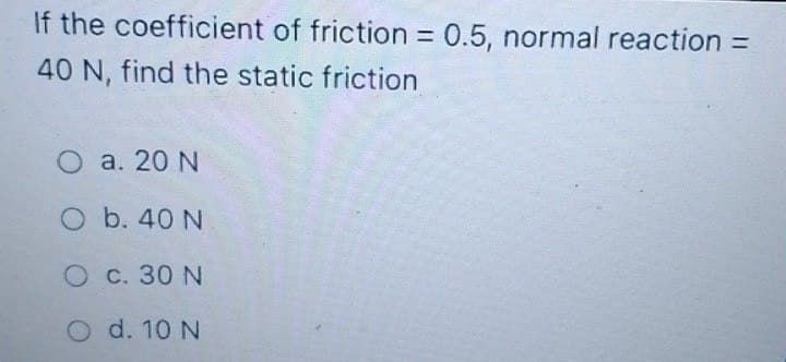 If the coefficient of friction = 0.5, normal reaction =
40 N, find the static friction
O a. 20 N
O b. 40 N
O c. 30 N
O d. 10 N