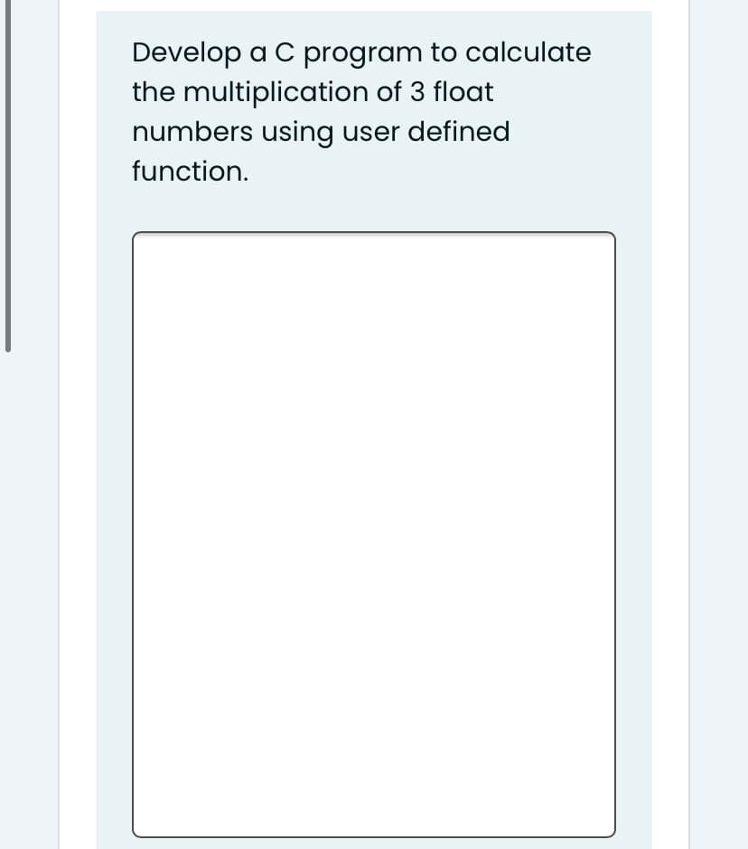 Develop a C program to calculate
the multiplication of 3 float
numbers using user defined
function.
