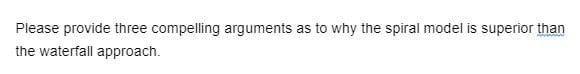 Please provide three compelling arguments as to why the spiral model is superior than
the waterfall approach.