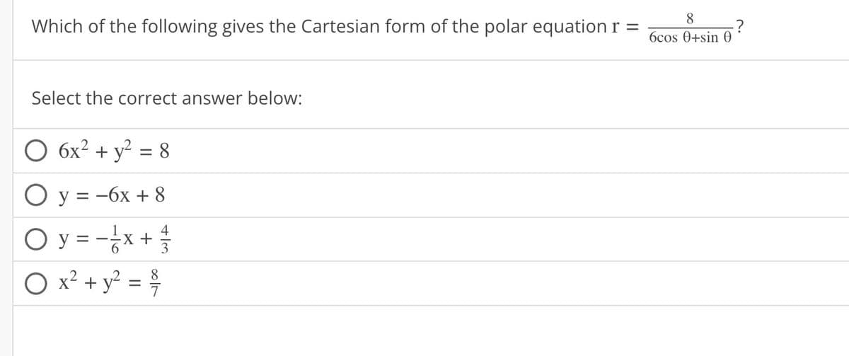 Which of the following gives the Cartesian form of the polar equation r
Select the correct answer below:
O 6x² + y² = 8
O y = -6x + 8
4
○ y = -1/² x + 2/3/2
O
8
x² + y² = 1²/
8
6cos 0+sin 0
?