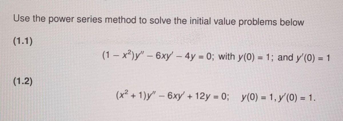 Use the power series method to solve the initial value problems below
(1.1)
(1.2)
(1-x²)y" - 6xy' - 4y = 0; with y(0) = 1; and y'(0) = 1
(x² + 1)y" - 6xy' +12y = 0; y(0) = 1, y'(0) = 1.