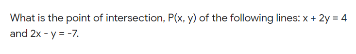 What is the point of intersection, P(x, y) of the following lines: x + 2y = 4
and 2x - y = -7.
