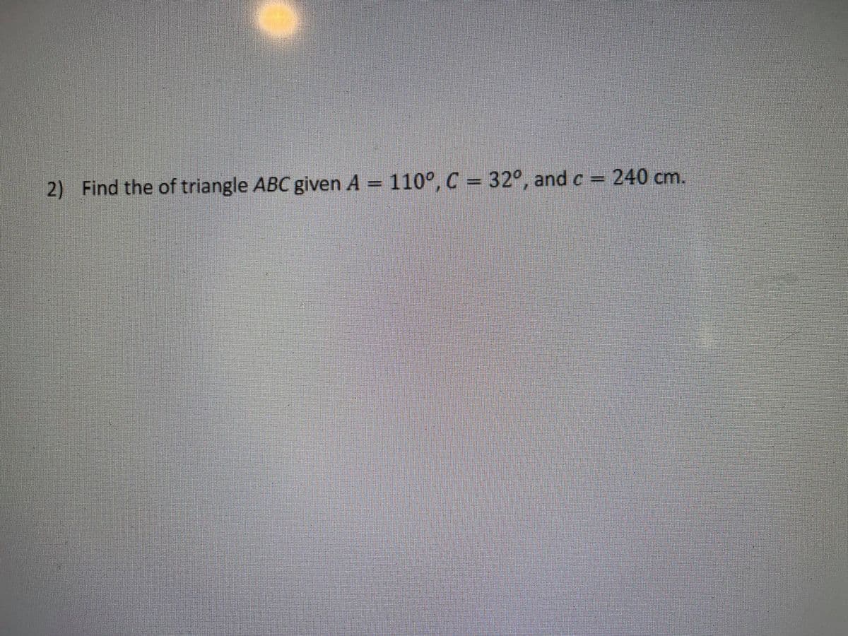 2) Find the of triangle ABC given A = 110°, C = 32°, and c = 240 cm.
