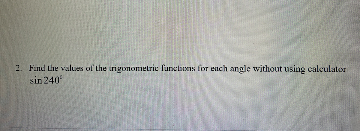 2. Find the values of the trigonometric functions for each angle without using calculator
sin 240°
