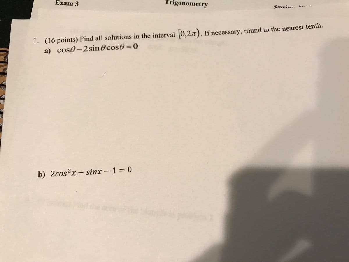 Еxam 3
Trigonometry
Snrin-
1. (16 points) Find all solutions in the interval 0,27). If necessary, round to the nearest tenth.
a) cos0-2sin@cos0= 0
b) 2cos2x- sinx -1 0
