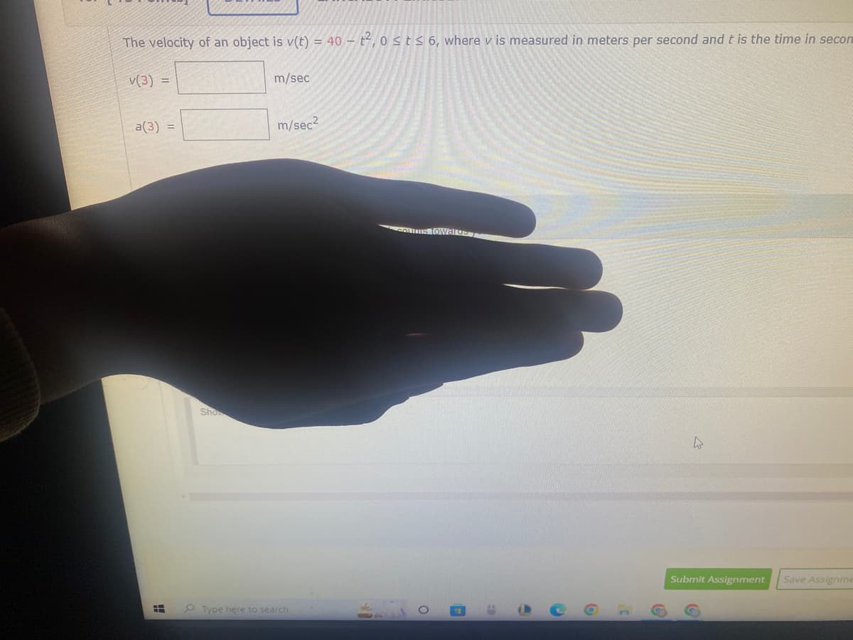 The velocity of an object is v(t) = 40-t²,0 ≤t≤ 6, where v is measured in meters per second and t is the time in secon
v(3)
a(3) =
Hi
Sho
m/sec
m/sec²
Type here to search
Toward
A
C
4
Submit Assignment
Save Assignme