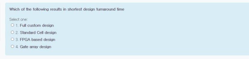 Which of the following results in shortest design turnaround time
Select one:
01. Full custom design
02 Standard Cell design
0 3. FPGA based design
04 Gate array design
