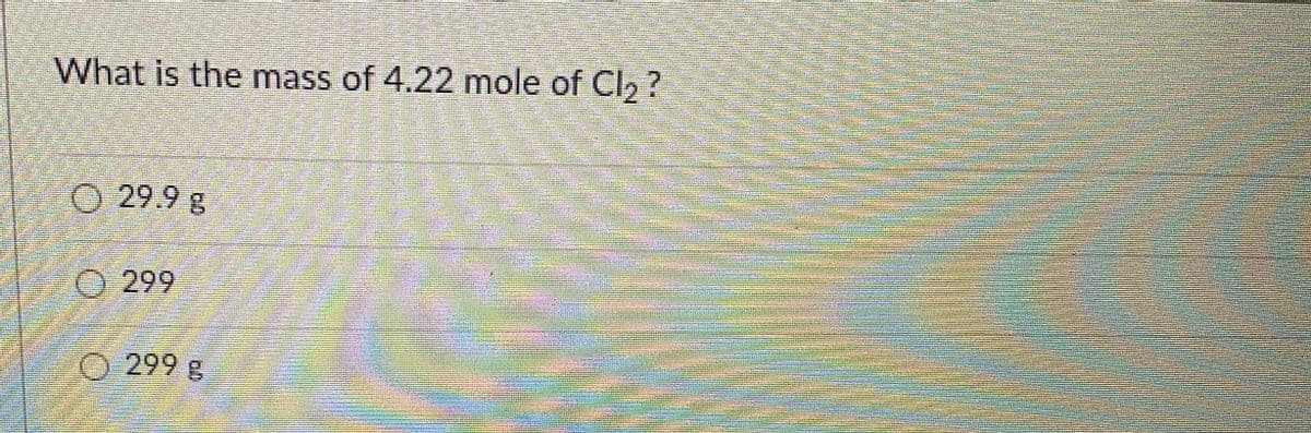 What is the mass of 4.22 mole of Cl2 ?
O 29.9 g
O 299
299g
